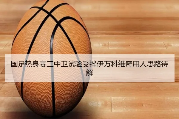 国足热身赛三中卫试验受挫伊万科维奇用人思路待解